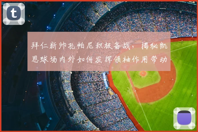 拜仁新帅孔帕尼积极备战，揭秘凯恩球场内外如何发挥领袖作用带动全队