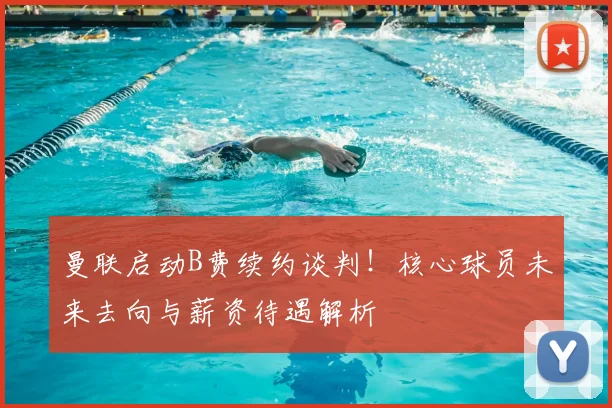 曼联启动B费续约谈判！核心球员未来去向与薪资待遇解析