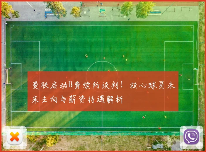 曼联启动B费续约谈判！核心球员未来去向与薪资待遇解析