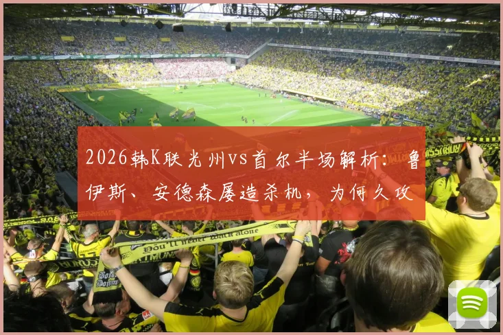 2026韩K联光州vs首尔半场解析：鲁伊斯、安德森屡造杀机，为何久攻不下？附关键数据统计