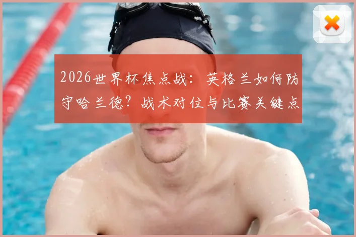 2026世界杯焦点战：英格兰如何防守哈兰德？战术对位与比赛关键点全解析