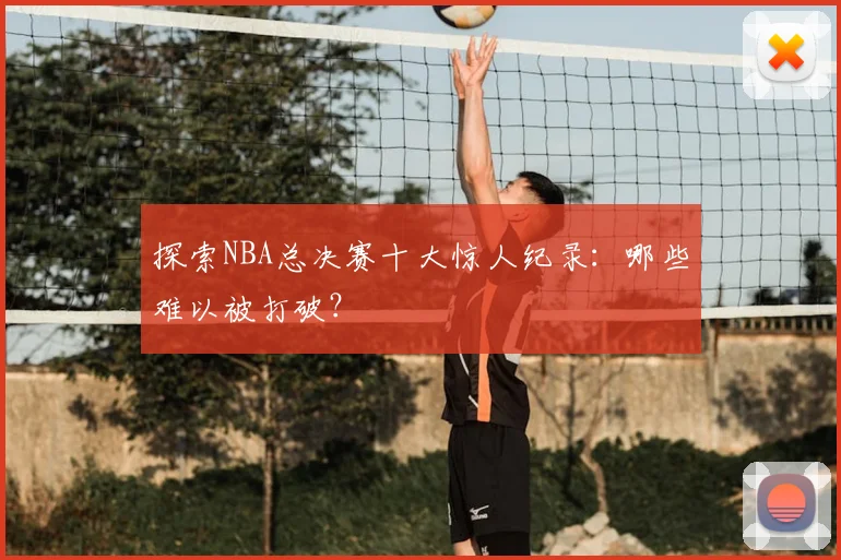 探索NBA总决赛十大惊人纪录：哪些难以被打破？