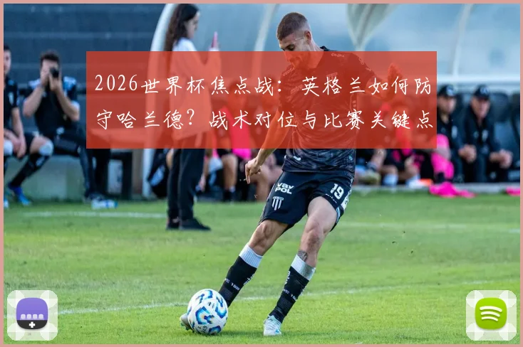 2026世界杯焦点战:英格兰如何防守哈兰德?战术对位与比赛关键点全解析