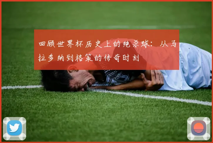 回顾世界杯历史上的绝杀球：从马拉多纳到格策的传奇时刻