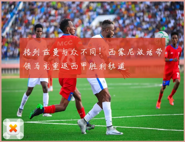 格列兹曼与众不同!西蒙尼放话带领马竞重返西甲胜利轨道