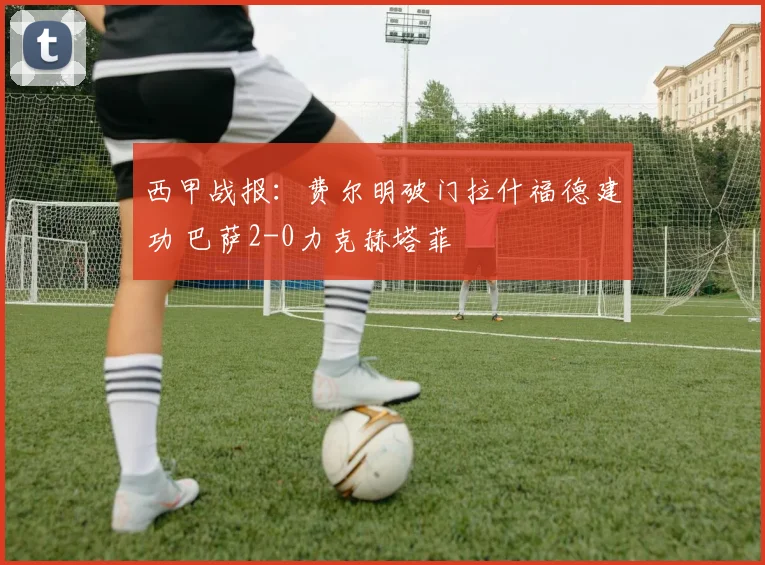 西甲战报:费尔明破门拉什福德建功 巴萨2-0力克赫塔菲