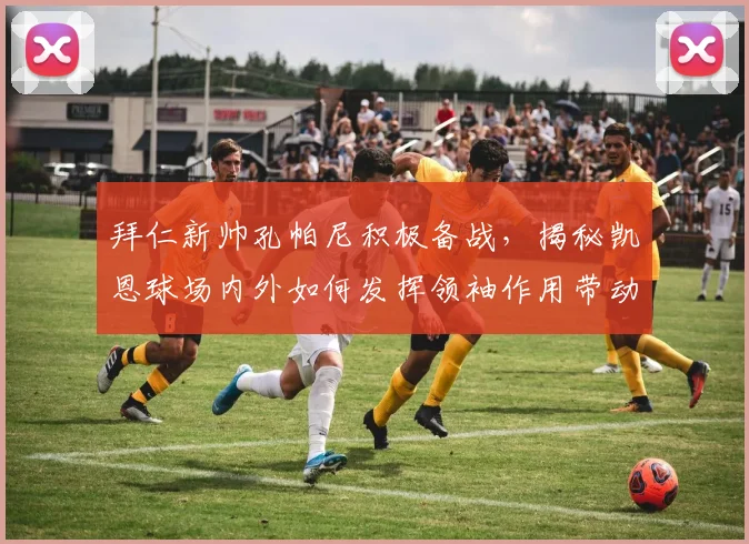 拜仁新帅孔帕尼积极备战,揭秘凯恩球场内外如何发挥领袖作用带动全队