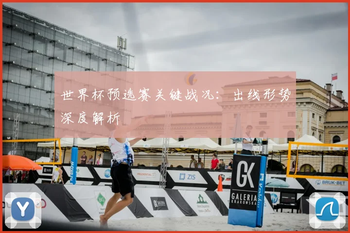 世界杯预选赛关键战况:出线形势深度解析
