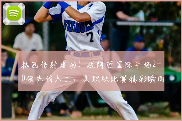 梅西传射建功!迈阿密国际半场2-0领先伐木工,美职联比赛精彩瞬间回顾