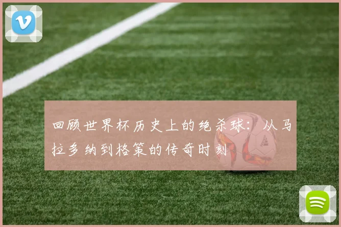 回顾世界杯历史上的绝杀球:从马拉多纳到格策的传奇时刻